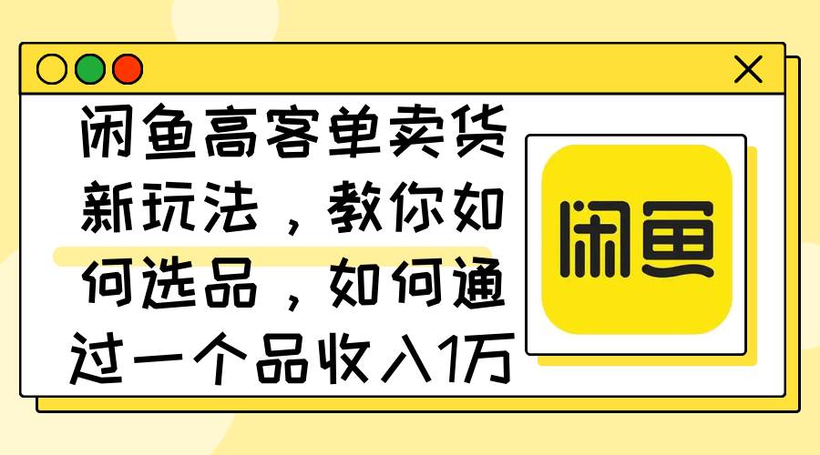 闲鱼高客单卖货新玩法，教你如何选品，如何通过一个品收入1万+采购|汽车产业|汽车配件|机加工蚂蚁智酷企业交流社群中心