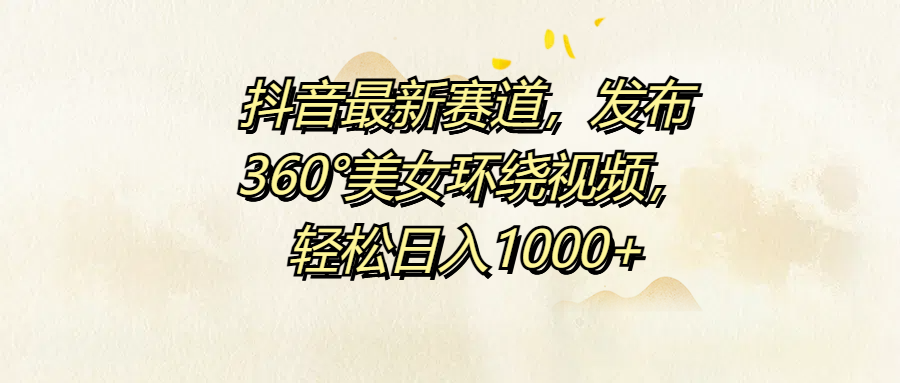 抖音最新赛道，发布360°美女环绕视频，轻松日入1000+采购|汽车产业|汽车配件|机加工蚂蚁智酷企业交流社群中心