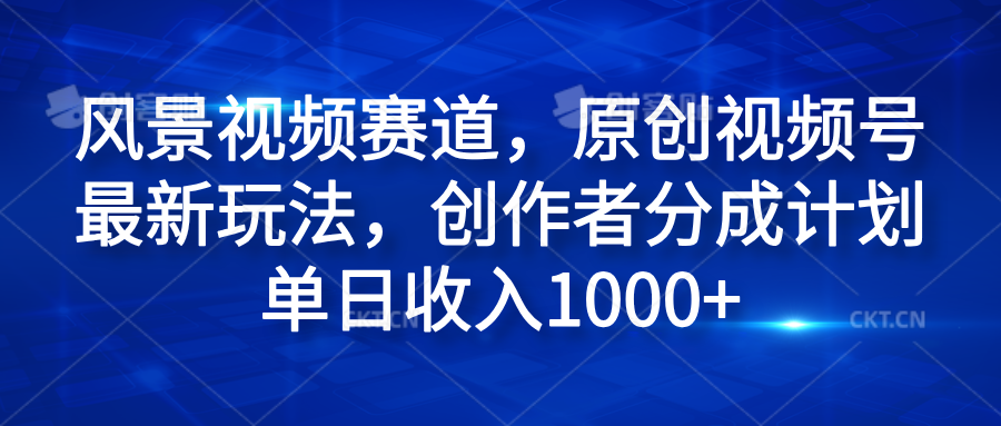 风景视频赛道，原创视频号最新玩法，创作者分成计划单日收入1000+采购|汽车产业|汽车配件|机加工蚂蚁智酷企业交流社群中心