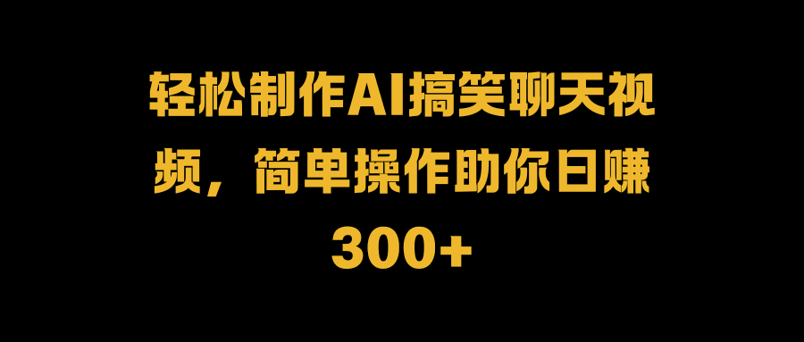 轻松制作AI搞笑聊天视频，简单操作助你日赚300+采购|汽车产业|汽车配件|机加工蚂蚁智酷企业交流社群中心