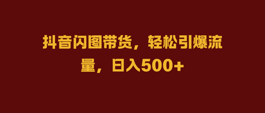 抖音闪图带货，轻松引爆流量，日入500+采购|汽车产业|汽车配件|机加工蚂蚁智酷企业交流社群中心