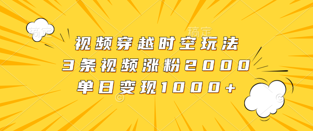 视频穿越时空玩法，3条视频涨粉2000，单日变现1000+采购|汽车产业|汽车配件|机加工蚂蚁智酷企业交流社群中心