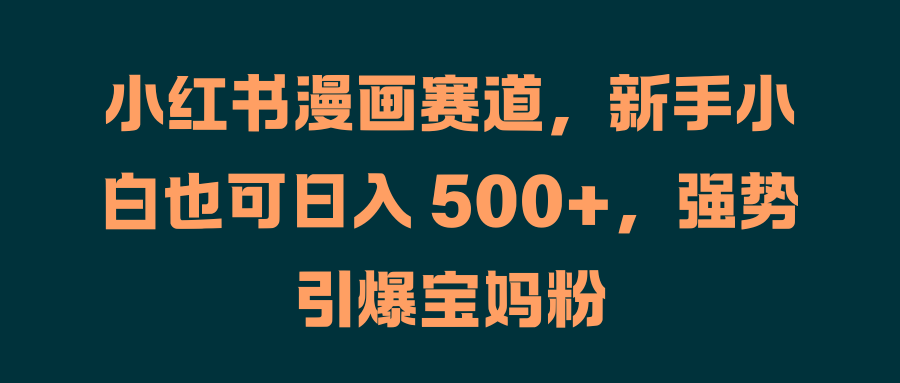 小红书漫画赛道，新手小白也可日入 500+，强势引爆宝妈粉采购|汽车产业|汽车配件|机加工蚂蚁智酷企业交流社群中心