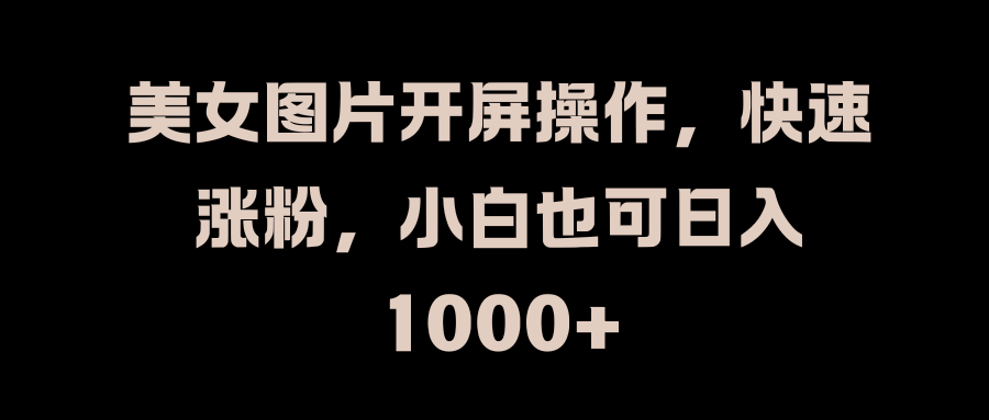 美女图片开屏操作，快速涨粉，小白也可日入1000+采购|汽车产业|汽车配件|机加工蚂蚁智酷企业交流社群中心