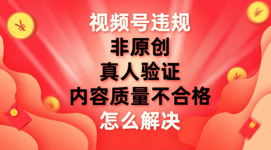 最新视频号【非原创，内容质量不合格，真人验证】违规怎么解决采购|汽车产业|汽车配件|机加工蚂蚁智酷企业交流社群中心