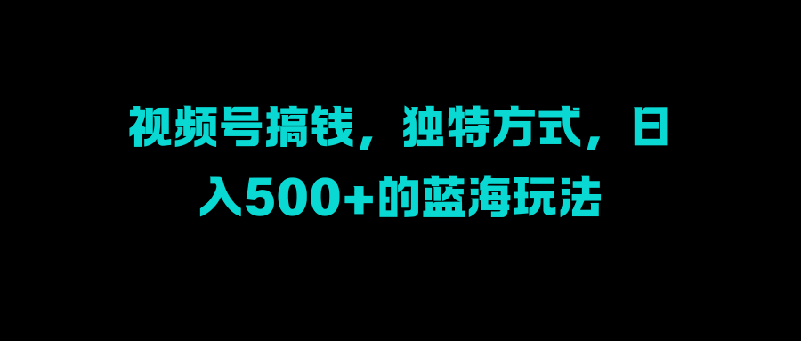 视频号搞钱，独特方式，日入500+的蓝海玩法采购|汽车产业|汽车配件|机加工蚂蚁智酷企业交流社群中心