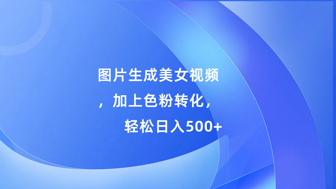 图片生成美女视频，加上s粉转化，轻松日入500+采购|汽车产业|汽车配件|机加工蚂蚁智酷企业交流社群中心