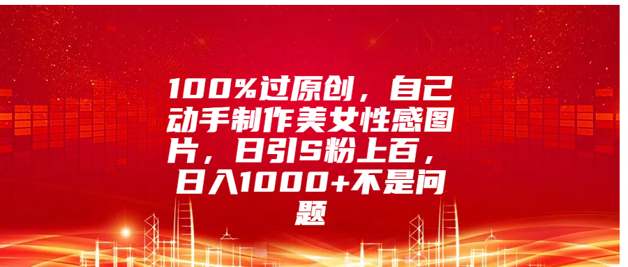 100%过原创，自己动手制作美女性感图片，日引S粉上百，日入1000+不是问题采购|汽车产业|汽车配件|机加工蚂蚁智酷企业交流社群中心