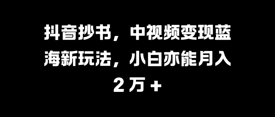 抖音抄书，中视频变现蓝海新玩法，小白亦能月入 2 万 +采购|汽车产业|汽车配件|机加工蚂蚁智酷企业交流社群中心