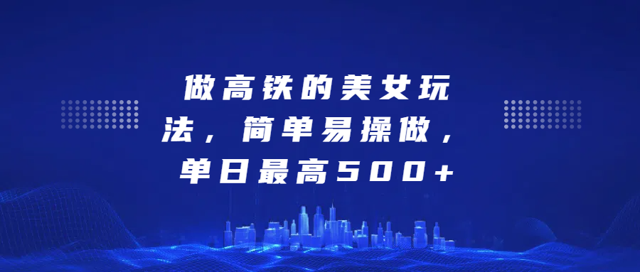 做高铁的美女玩法，简单易操做，单日最高500+采购|汽车产业|汽车配件|机加工蚂蚁智酷企业交流社群中心